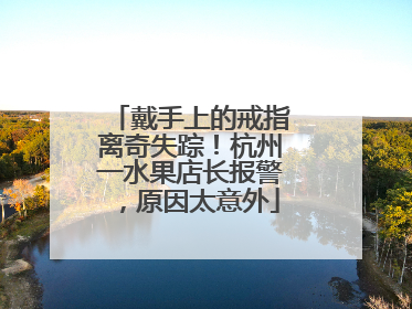 戴手上的戒指离奇失踪！杭州一水果店长报警，原因太意外