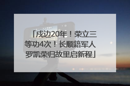 戍边20年！荣立三等功4次！长顺籍军人罗凯荣归故里启新程