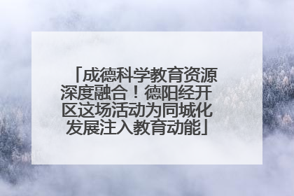 成德科学教育资源深度融合！德阳经开区这场活动为同城化发展注入教育动能