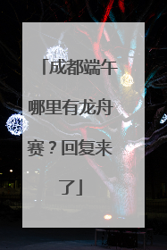 成都端午哪里有龙舟赛？回复来了