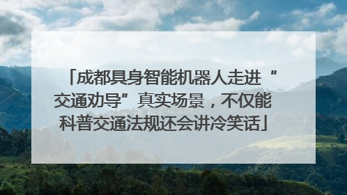 成都具身智能机器人走进“交通劝导”真实场景，不仅能科普交通法规还会讲冷笑话