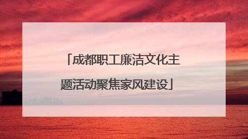 成都职工廉洁文化主题活动聚焦家风建设