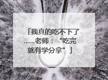 我真的吃不下了……老师：“吃完就有学分拿”