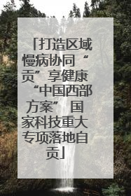 打造区域慢病协同“贡”享健康“中国西部方案” 国家科技重大专项落地自贡