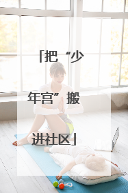 把“少年宫”搬进社区