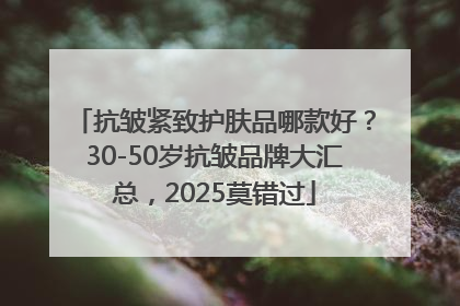 抗皱紧致护肤品哪款好？30-50岁抗皱品牌大汇总，2025莫错过