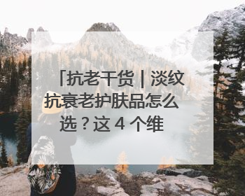 抗老干货｜淡纹抗衰老护肤品怎么选？这 4 个维度帮你避坑！