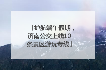 护航端午假期，济南公交上线10条景区游玩专线