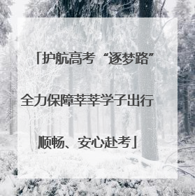 护航高考“逐梦路”全力保障莘莘学子出行顺畅、安心赴考