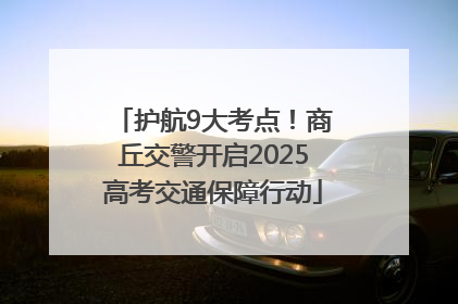 护航9大考点！商丘交警开启2025高考交通保障行动