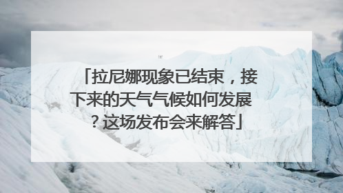拉尼娜现象已结束，接下来的天气气候如何发展？这场发布会来解答