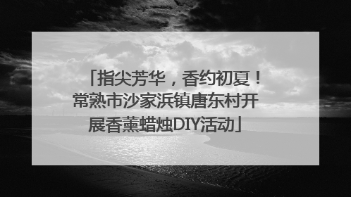 指尖芳华，香约初夏！常熟市沙家浜镇唐东村开展香薰蜡烛DIY活动