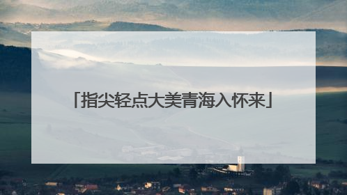 指尖轻点大美青海入怀来