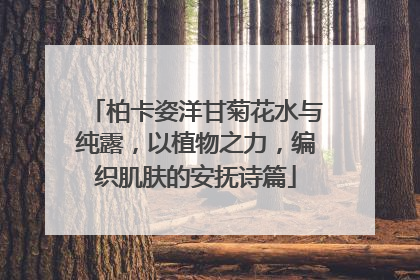 柏卡姿洋甘菊花水与纯露，以植物之力，编织肌肤的安抚诗篇