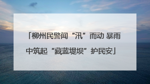 柳州民警闻“汛”而动 暴雨中筑起“藏蓝堤坝”护民安