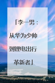 李一男：从华为少帅到锂电出行革新者