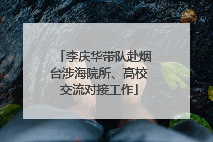 李庆华带队赴烟台涉海院所、高校交流对接工作