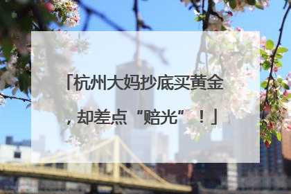 杭州大妈抄底买黄金，却差点“赔光”！