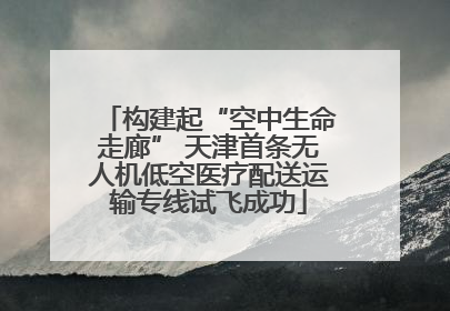 构建起“空中生命走廊” 天津首条无人机低空医疗配送运输专线试飞成功