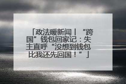政法暖新闻丨“跨国”钱包回家记：失主直呼“没想到钱包比我还先回国！”