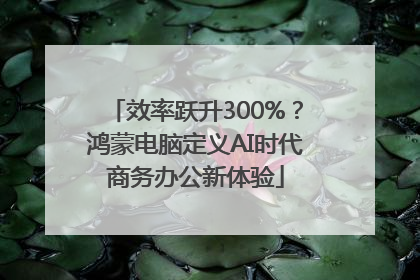 效率跃升300%？鸿蒙电脑定义AI时代商务办公新体验