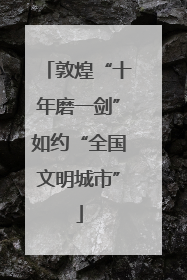 敦煌“十年磨一剑”如约“全国文明城市”