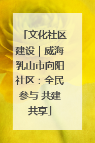 文化社区建设｜威海乳山市向阳社区：全民参与 共建共享