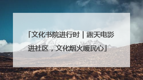 文化书院进行时｜露天电影进社区，文化烟火暖民心