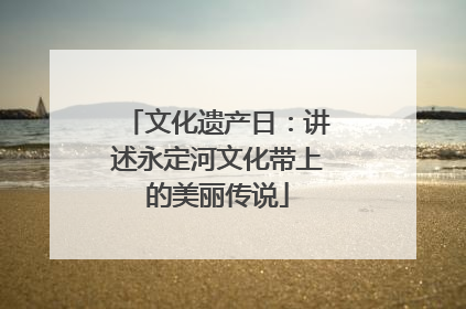 文化遗产日：讲述永定河文化带上的美丽传说