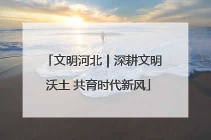 文明河北｜深耕文明沃土 共育时代新风