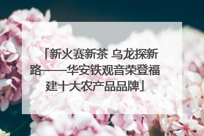 新火赛新茶 乌龙探新路——华安铁观音荣登福建十大农产品品牌