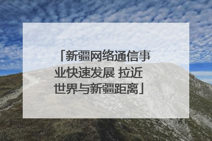 新疆网络通信事业快速发展 拉近世界与新疆距离