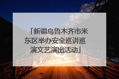 新疆乌鲁木齐市米东区举办安全巡讲巡演文艺演出活动