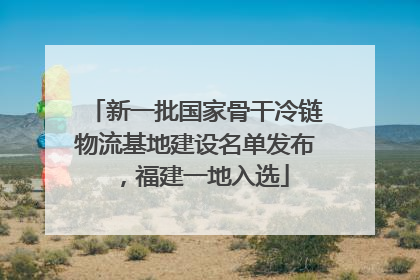 新一批国家骨干冷链物流基地建设名单发布，福建一地入选