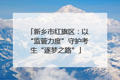 新乡市红旗区：以“监管力度”守护考生“逐梦之路”