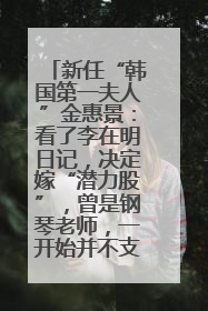 新任“韩国第一夫人”金惠景：看了李在明日记，决定嫁“潜力股”，曾是钢琴老师，一开始并不支持丈夫从政