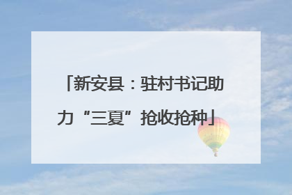 新安县：驻村书记助力“三夏”抢收抢种