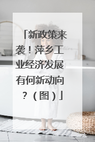 新政策来袭！萍乡工业经济发展有何新动向？（图）
