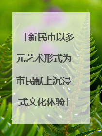 新民市以多元艺术形式为市民献上沉浸式文化体验