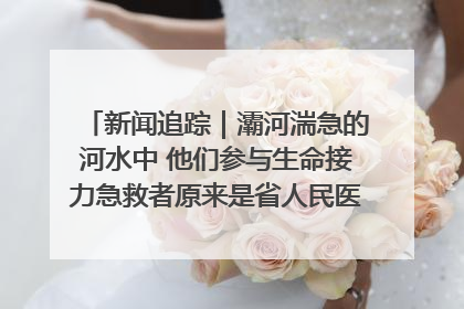 新闻追踪｜灞河湍急的河水中 他们参与生命接力急救者原来是省人民医院00后男护士