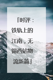 时评：铁轨上的江南，无锡西站物流新篇