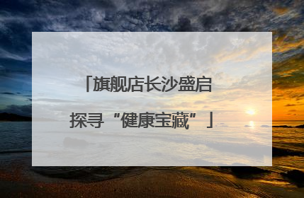 旗舰店长沙盛启 探寻“健康宝藏”