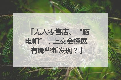 无人零售店、“脑电帽”，上交会探展有哪些新发现？