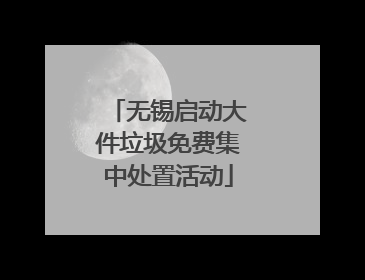 无锡启动大件垃圾免费集中处置活动
