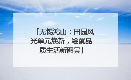 无锡鸿山：田园风光单元焕新，绘就品质生活新图景