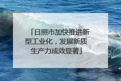 日照市加快推进新型工业化，发展新质生产力成效显著