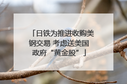 日铁为推进收购美钢交易 考虑送美国政府“黄金股”
