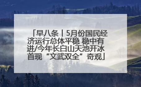 早八条丨5月份国民经济运行总体平稳 稳中有进/今年长白山天池开冰首现“文武双全”奇观