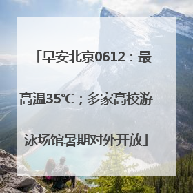 早安北京0612：最高温35℃；多家高校游泳场馆暑期对外开放