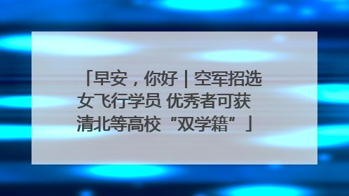 早安，你好｜空军招选女飞行学员 优秀者可获清北等高校“双学籍”